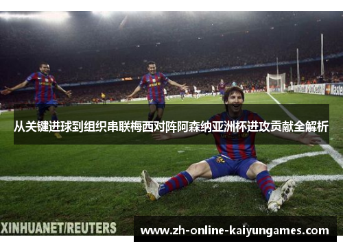 从关键进球到组织串联梅西对阵阿森纳亚洲杯进攻贡献全解析 从关键进球到组织串联梅西对阵阿森纳亚洲杯进攻贡献全解析