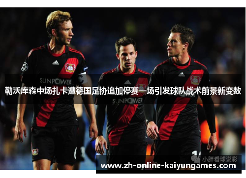 勒沃库森中场扎卡遭德国足协追加停赛一场引发球队战术前景新变数