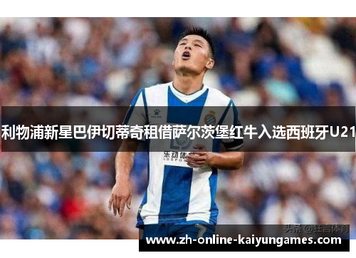 利物浦新星巴伊切蒂奇租借萨尔茨堡红牛入选西班牙U21 利物浦新星巴伊切蒂奇租借萨尔茨堡红牛入选西班牙U21