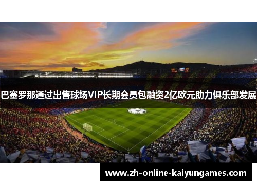 巴塞罗那通过出售球场VIP长期会员包融资2亿欧元助力俱乐部发展 巴塞罗那通过出售球场VIP长期会员包融资2亿欧元助力俱乐部发展