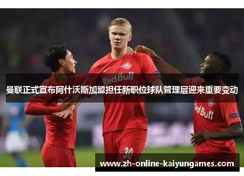 曼联正式宣布阿什沃斯加盟担任新职位球队管理层迎来重要变动 曼联正式宣布阿什沃斯加盟担任新职位球队管理层迎来重要变动