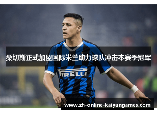 桑切斯正式加盟国际米兰助力球队冲击本赛季冠军 桑切斯正式加盟国际米兰助力球队冲击本赛季冠军