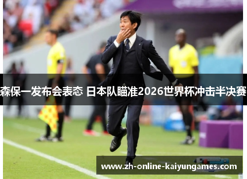 森保一发布会表态 日本队瞄准2026世界杯冲击半决赛 森保一发布会表态 日本队瞄准2026世界杯冲击半决赛