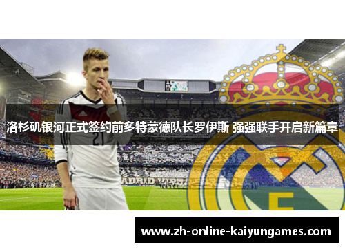 洛杉矶银河正式签约前多特蒙德队长罗伊斯 强强联手开启新篇章