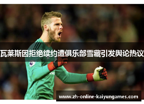 瓦莱斯因拒绝续约遭俱乐部雪藏引发舆论热议 瓦莱斯因拒绝续约遭俱乐部雪藏引发舆论热议
