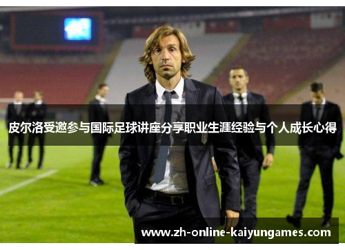 皮尔洛受邀参与国际足球讲座分享职业生涯经验与个人成长心得 皮尔洛受邀参与国际足球讲座分享职业生涯经验与个人成长心得