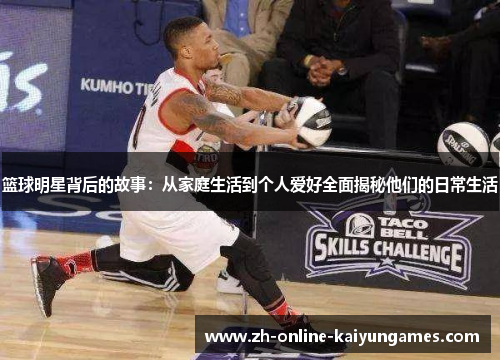 篮球明星背后的故事:从家庭生活到个人爱好全面揭秘他们的日常生活 篮球明星背后的故事:从家庭生活到个人爱好全面揭秘他们的日常生活