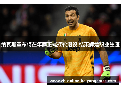 纳瓦斯宣布将在年底正式挂靴退役 结束辉煌职业生涯 纳瓦斯宣布将在年底正式挂靴退役 结束辉煌职业生涯
