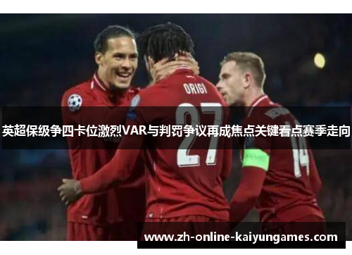 英超保级争四卡位激烈VAR与判罚争议再成焦点关键看点赛季走向