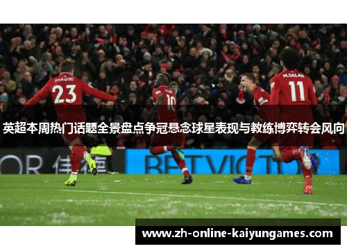 英超本周热门话题全景盘点争冠悬念球星表现与教练博弈转会风向