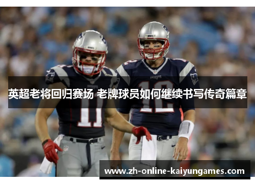 英超老将回归赛场 老牌球员如何继续书写传奇篇章