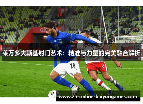 莱万多夫斯基射门艺术：精准与力量的完美融合解析