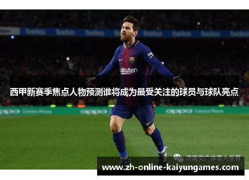 西甲新赛季焦点人物预测谁将成为最受关注的球员与球队亮点