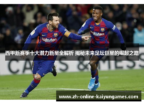 西甲新赛季十大潜力新星全解析 揭秘未来足坛巨星的崛起之路