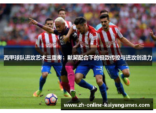 西甲球队进攻艺术三重奏：默契配合下的极致传控与进攻创造力