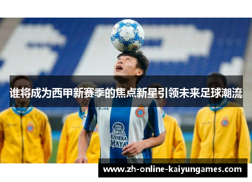 谁将成为西甲新赛季的焦点新星引领未来足球潮流