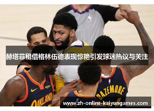 赫塔菲租借格林伍德表现惊艳引发球迷热议与关注
