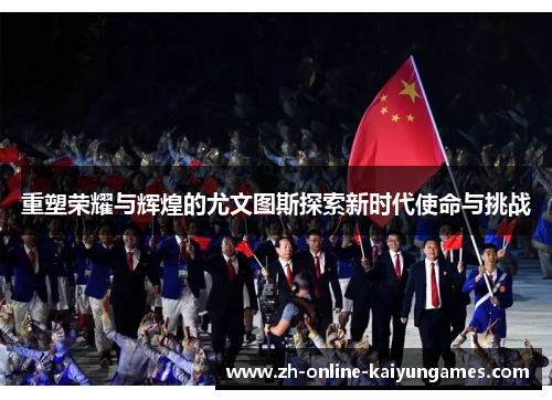 重塑荣耀与辉煌的尤文图斯探索新时代使命与挑战 重塑荣耀与辉煌的尤文图斯探索新时代使命与挑战