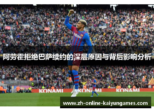 阿劳霍拒绝巴萨续约的深层原因与背后影响分析 阿劳霍拒绝巴萨续约的深层原因与背后影响分析