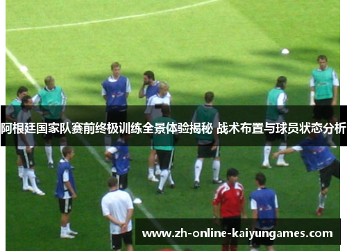 阿根廷国家队赛前终极训练全景体验揭秘 战术布置与球员状态分析 阿根廷国家队赛前终极训练全景体验揭秘 战术布置与球员状态分析