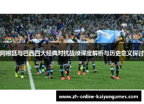 阿根廷与巴西四大经典对抗战役深度解析与历史意义探讨 阿根廷与巴西四大经典对抗战役深度解析与历史意义探讨