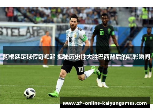 阿根廷足球传奇崛起 揭秘历史性大胜巴西背后的精彩瞬间 阿根廷足球传奇崛起 揭秘历史性大胜巴西背后的精彩瞬间