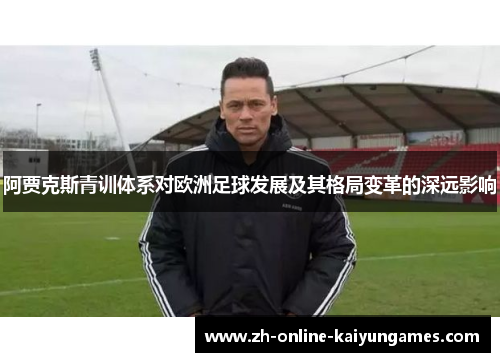 阿贾克斯青训体系对欧洲足球发展及其格局变革的深远影响 阿贾克斯青训体系对欧洲足球发展及其格局变革的深远影响