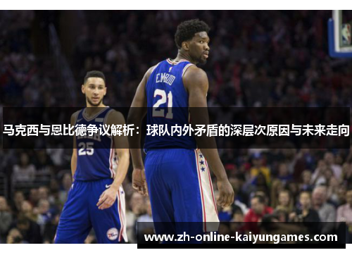 马克西与恩比德争议解析:球队内外矛盾的深层次原因与未来走向 马克西与恩比德争议解析:球队内外矛盾的深层次原因与未来走向