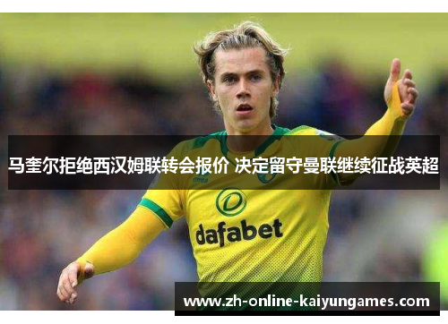 马奎尔拒绝西汉姆联转会报价 决定留守曼联继续征战英超 马奎尔拒绝西汉姆联转会报价 决定留守曼联继续征战英超