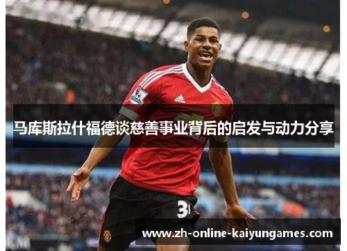 马库斯拉什福德谈慈善事业背后的启发与动力分享 马库斯拉什福德谈慈善事业背后的启发与动力分享