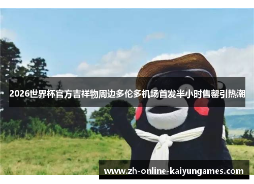 2026世界杯官方吉祥物周边多伦多机场首发半小时售罄引热潮 2026世界杯官方吉祥物周边多伦多机场首发半小时售罄引热潮