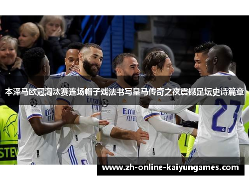 本泽马欧冠淘汰赛连场帽子戏法书写皇马传奇之夜震撼足坛史诗篇章 本泽马欧冠淘汰赛连场帽子戏法书写皇马传奇之夜震撼足坛史诗篇章