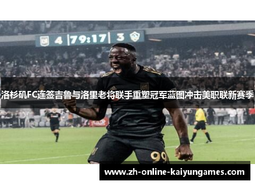 洛杉矶FC连签吉鲁与洛里老将联手重塑冠军蓝图冲击美职联新赛季