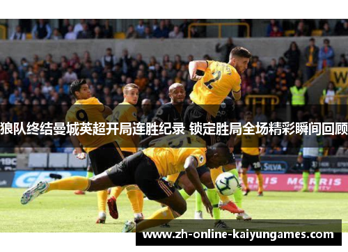 狼队终结曼城英超开局连胜纪录 锁定胜局全场精彩瞬间回顾 狼队终结曼城英超开局连胜纪录 锁定胜局全场精彩瞬间回顾