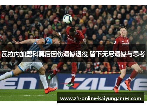 瓦拉内加盟科莫后因伤遗憾退役 留下无尽遗憾与思考 瓦拉内加盟科莫后因伤遗憾退役 留下无尽遗憾与思考
