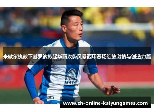 米歇尔执教下赫罗纳掀起华丽攻势风暴西甲赛场绽放激情与创造力篇 米歇尔执教下赫罗纳掀起华丽攻势风暴西甲赛场绽放激情与创造力篇