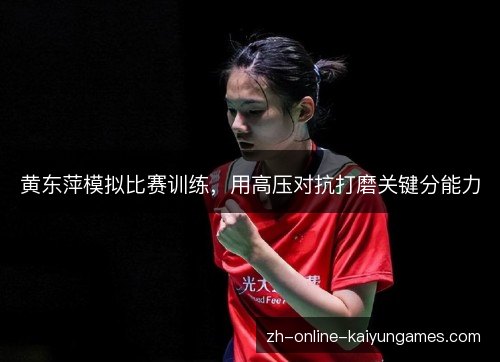 黄东萍模拟比赛训练,用高压对抗打磨关键分能力 黄东萍模拟比赛训练,用高压对抗打磨关键分能力